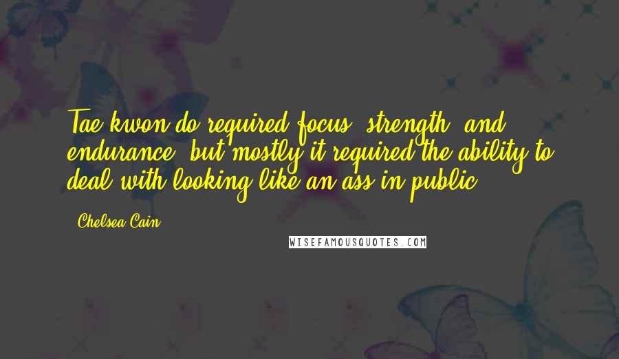 Chelsea Cain quotes: Tae kwon do required focus, strength, and endurance, but mostly it required the ability to deal with looking like an ass in public.