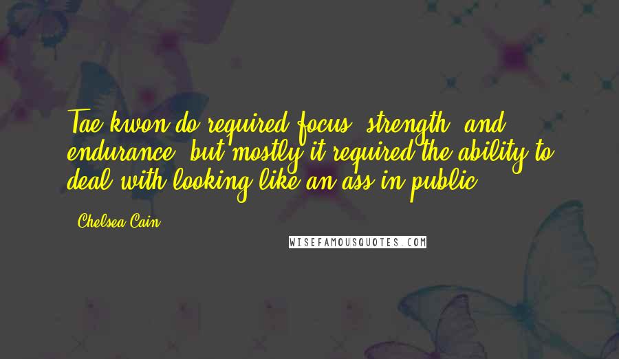Chelsea Cain quotes: Tae kwon do required focus, strength, and endurance, but mostly it required the ability to deal with looking like an ass in public. Chelsea Cain quotes: Tae kwon do required focus, strength, and endurance, but mostly it required the ability to deal with looking like an ass in public.