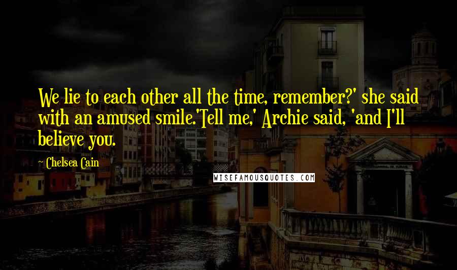 Chelsea Cain quotes: We lie to each other all the time, remember?' she said with an amused smile.'Tell me,' Archie said, 'and I'll believe you.