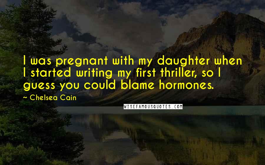 Chelsea Cain quotes: I was pregnant with my daughter when I started writing my first thriller, so I guess you could blame hormones.