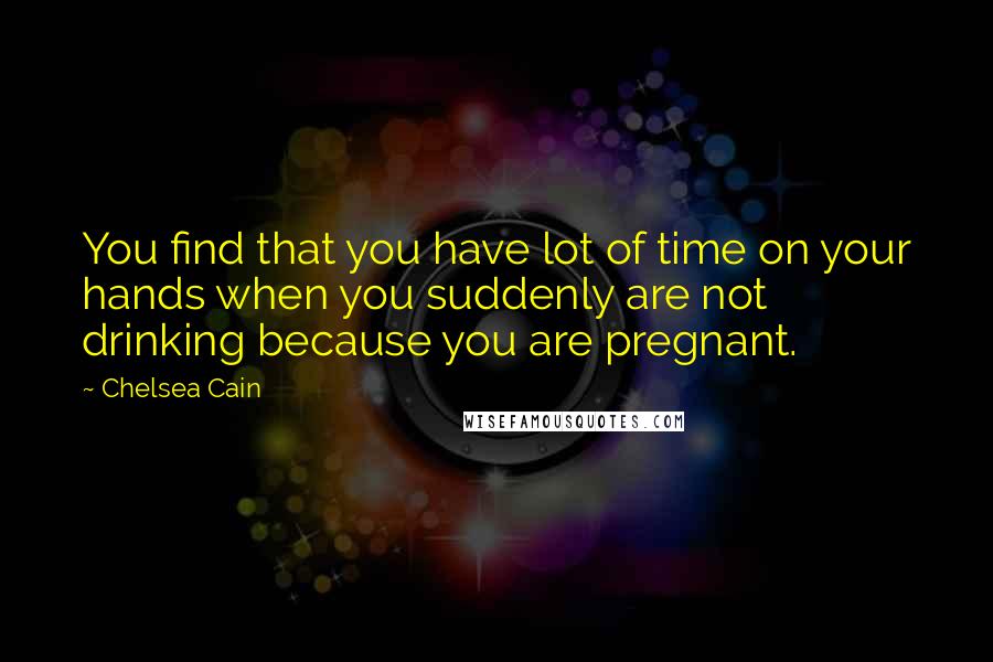 Chelsea Cain quotes: You find that you have lot of time on your hands when you suddenly are not drinking because you are pregnant. Chelsea Cain quotes: You find that you have lot of time on your hands when you suddenly are not drinking because you are pregnant.