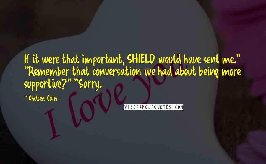 Chelsea Cain quotes: If it were that important, SHIELD would have sent me." "Remember that conversation we had about being more supportive?" "Sorry. Chelsea Cain quotes: If it were that important, SHIELD would have sent me." "Remember that conversation we had about being more supportive?" "Sorry.