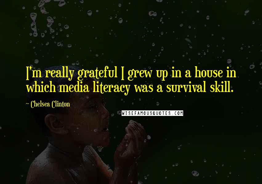 Chelsea Clinton quotes: I'm really grateful I grew up in a house in which media literacy was a survival skill.