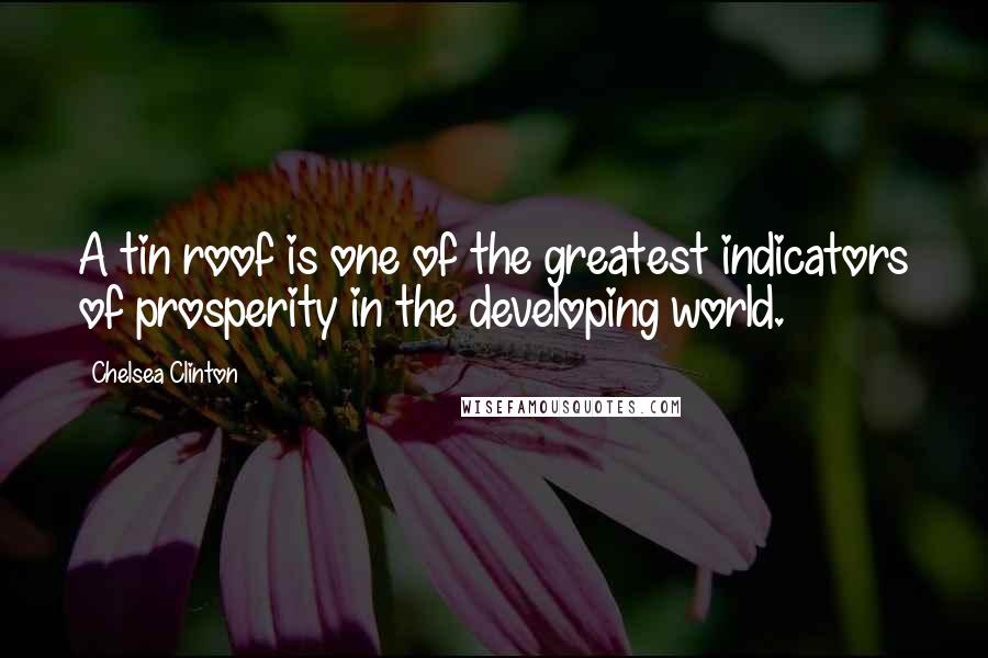 Chelsea Clinton quotes: A tin roof is one of the greatest indicators of prosperity in the developing world.