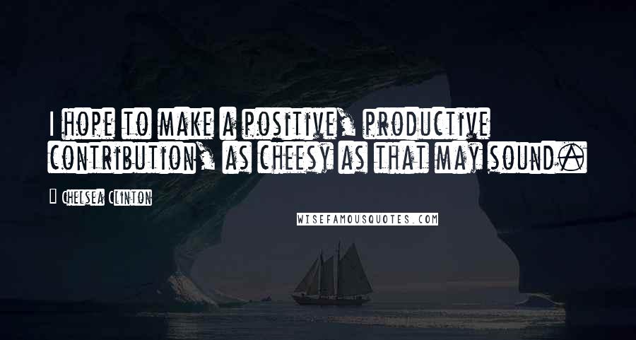 Chelsea Clinton quotes: I hope to make a positive, productive contribution, as cheesy as that may sound.