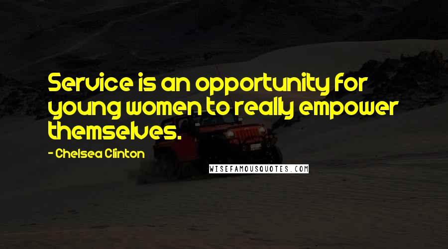 Chelsea Clinton quotes: Service is an opportunity for young women to really empower themselves.