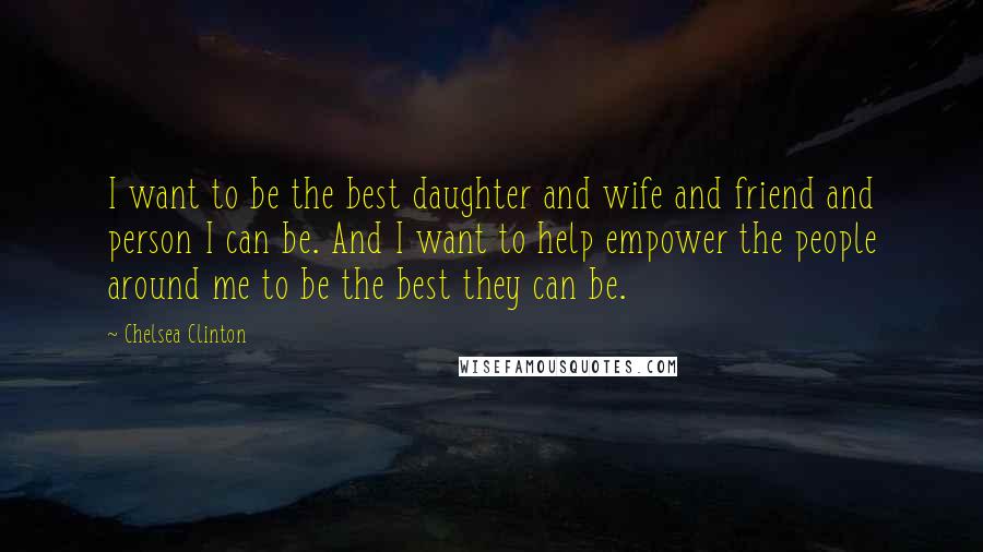 Chelsea Clinton quotes: I want to be the best daughter and wife and friend and person I can be. And I want to help empower the people around me to be the best