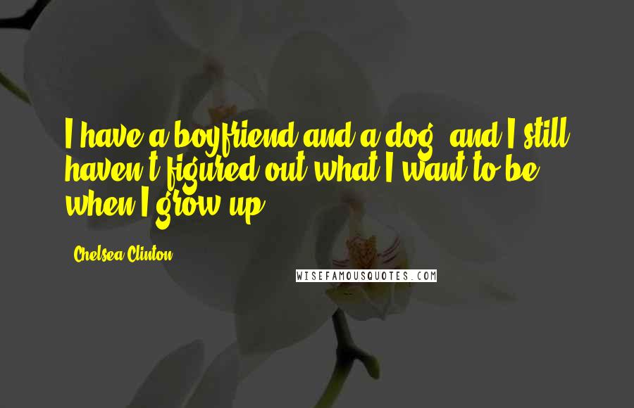 Chelsea Clinton quotes: I have a boyfriend and a dog, and I still haven't figured out what I want to be when I grow up.