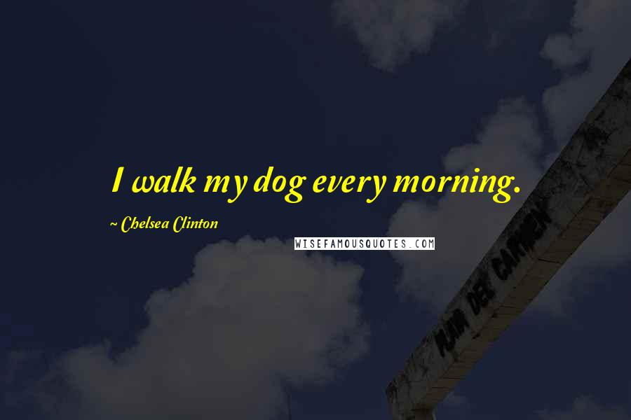 Chelsea Clinton quotes: I walk my dog every morning.