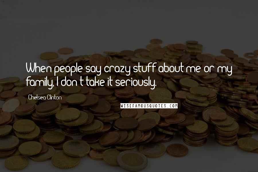 Chelsea Clinton quotes: When people say crazy stuff about me or my family, I don't take it seriously.