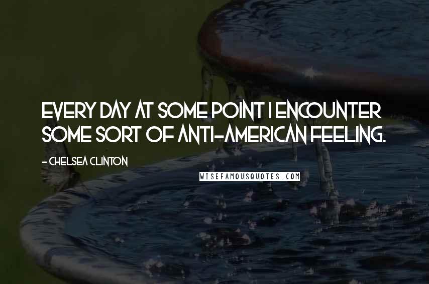 Chelsea Clinton quotes: Every day at some point I encounter some sort of anti-American feeling.