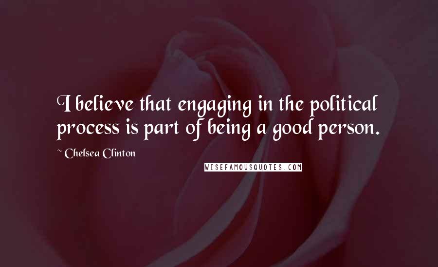 Chelsea Clinton quotes: I believe that engaging in the political process is part of being a good person.