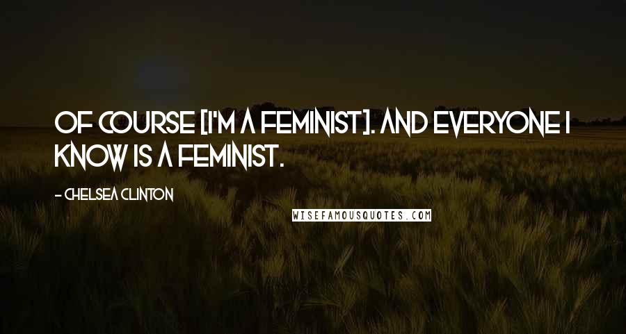 Chelsea Clinton quotes: Of course [I'm a feminist]. And everyone I know is a feminist.