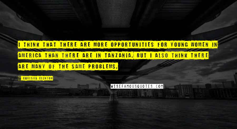 Chelsea Clinton quotes: I think that there are more opportunities for young women in America than there are in Tanzania. But I also think there are many of the same problems.