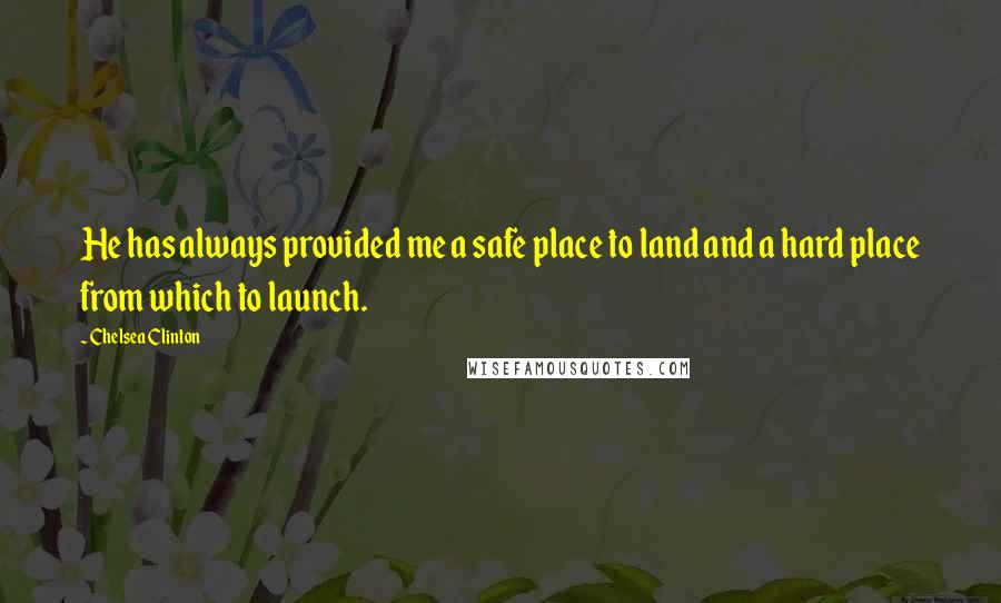 Chelsea Clinton quotes: He has always provided me a safe place to land and a hard place from which to launch.