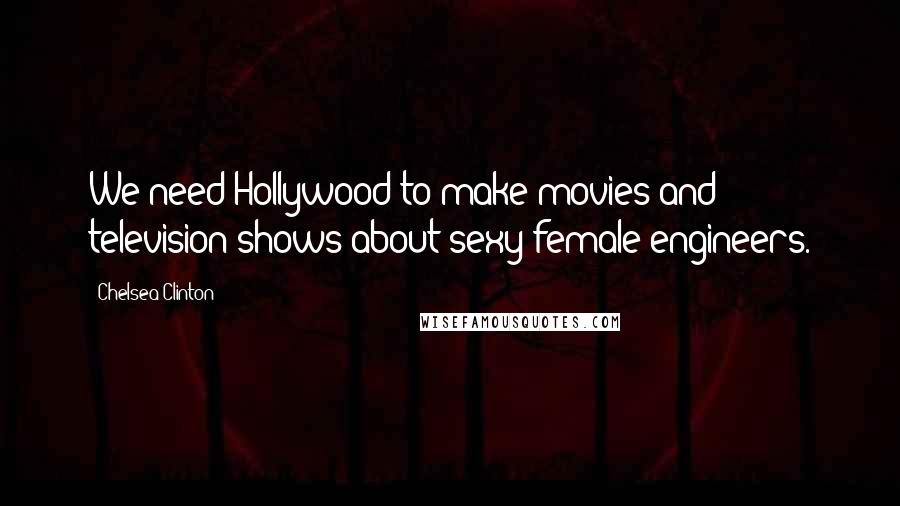 Chelsea Clinton quotes: We need Hollywood to make movies and television shows about sexy female engineers.