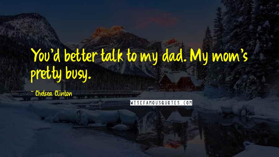 Chelsea Clinton quotes: You'd better talk to my dad. My mom's pretty busy.