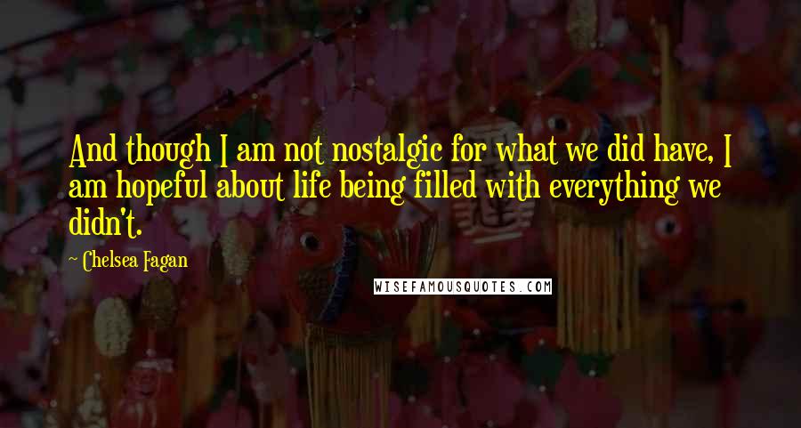 Chelsea Fagan quotes: And though I am not nostalgic for what we did have, I am hopeful about life being filled with everything we didn't. Chelsea Fagan quotes: And though I am not nostalgic for what we did have, I am hopeful about life being filled with everything we didn't.