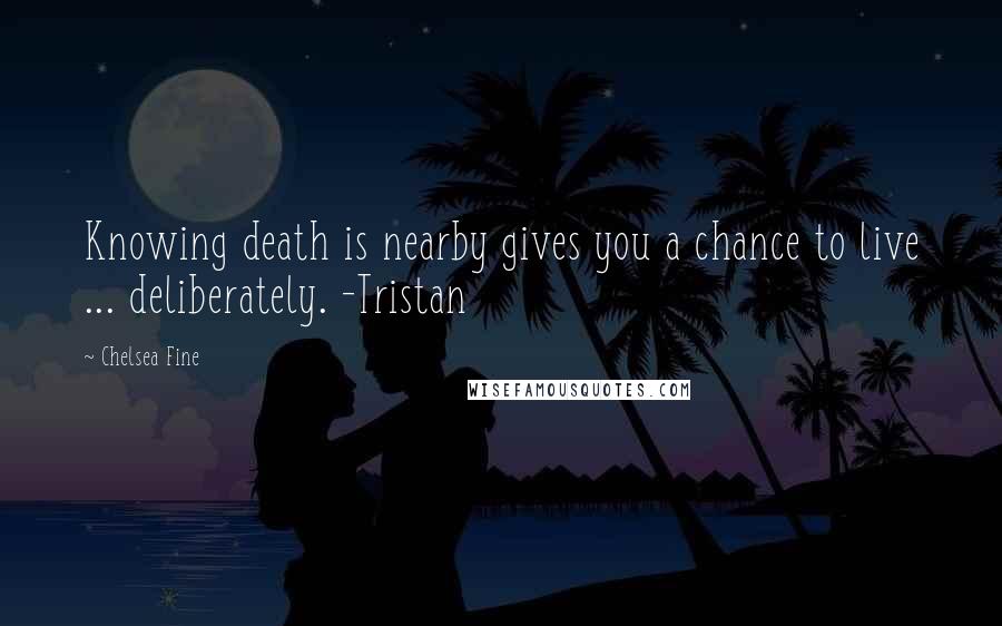 Chelsea Fine quotes: Knowing death is nearby gives you a chance to live ... deliberately. -Tristan