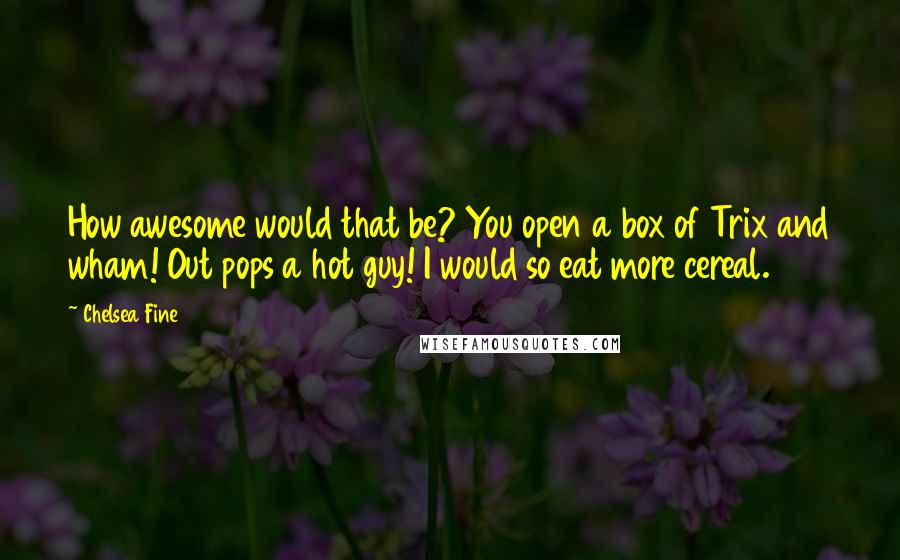 Chelsea Fine quotes: How awesome would that be? You open a box of Trix and wham! Out pops a hot guy! I would so eat more cereal.