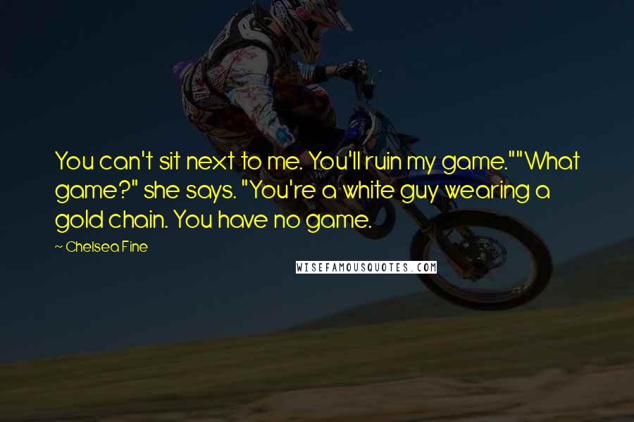 Chelsea Fine quotes: You can't sit next to me. You'll ruin my game.""What game?" she says. "You're a white guy wearing a gold chain. You have no game.