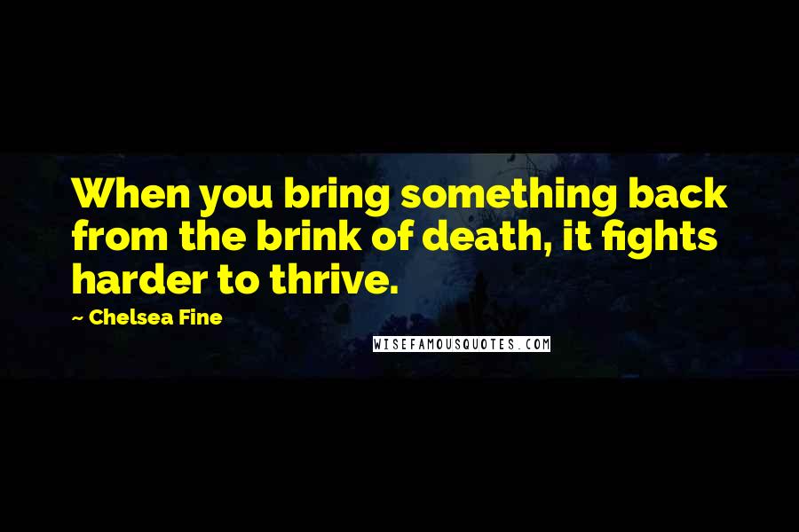 Chelsea Fine quotes: When you bring something back from the brink of death, it fights harder to thrive.