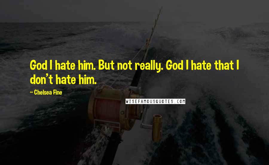 Chelsea Fine quotes: God I hate him. But not really. God I hate that I don't hate him.