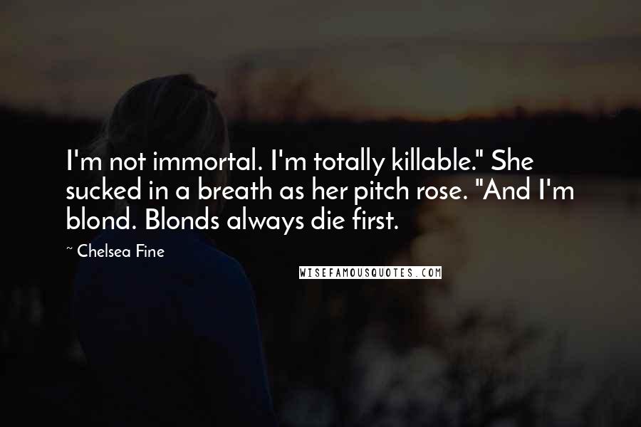 Chelsea Fine quotes: I'm not immortal. I'm totally killable." She sucked in a breath as her pitch rose. "And I'm blond. Blonds always die first.