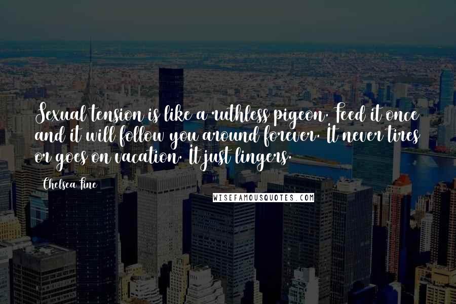 Chelsea Fine quotes: Sexual tension is like a ruthless pigeon. Feed it once and it will follow you around forever. It never tires or goes on vacation. It just lingers.