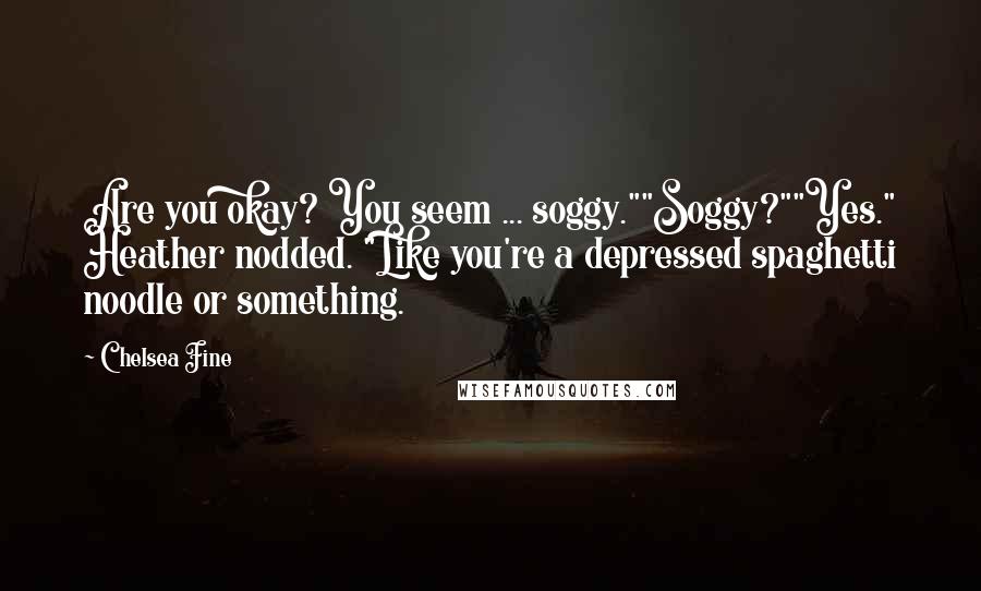 Chelsea Fine quotes: Are you okay? You seem ... soggy.""Soggy?""Yes." Heather nodded. "Like you're a depressed spaghetti noodle or something.