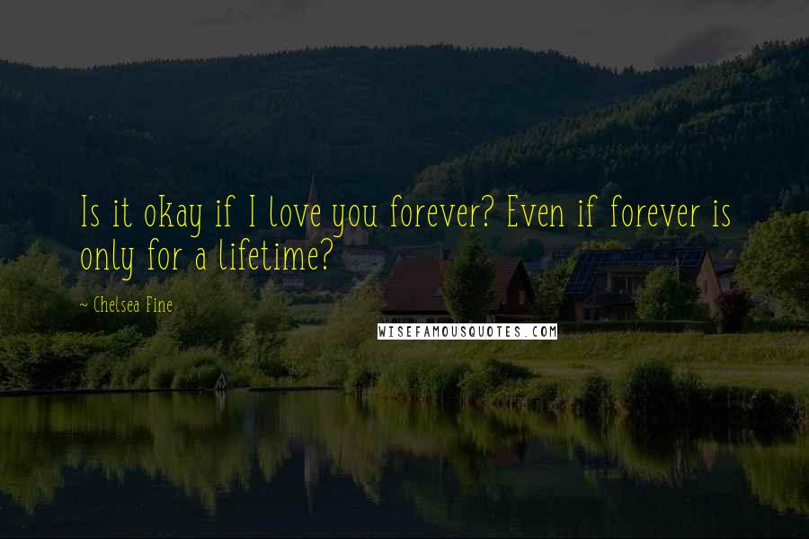 Chelsea Fine quotes: Is it okay if I love you forever? Even if forever is only for a lifetime?