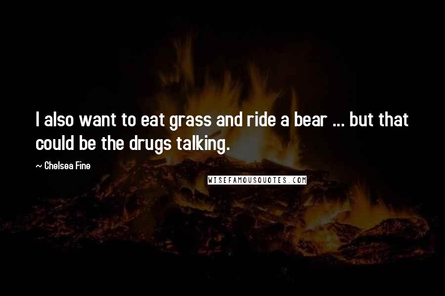 Chelsea Fine quotes: I also want to eat grass and ride a bear ... but that could be the drugs talking.