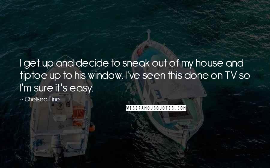 Chelsea Fine quotes: I get up and decide to sneak out of my house and tiptoe up to his window. I've seen this done on TV so I'm sure it's easy.