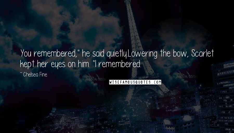 Chelsea Fine quotes: You remembered," he said quietly.Lowering the bow, Scarlet kept her eyes on him. "I remembered.