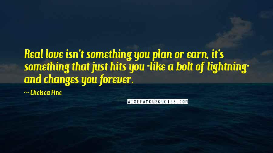 Chelsea Fine quotes: Real love isn't something you plan or earn, it's something that just hits you -like a bolt of lightning- and changes you forever.