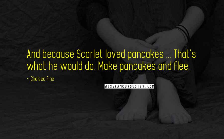 Chelsea Fine quotes: And because Scarlet loved pancakes ... That's what he would do. Make pancakes and flee.