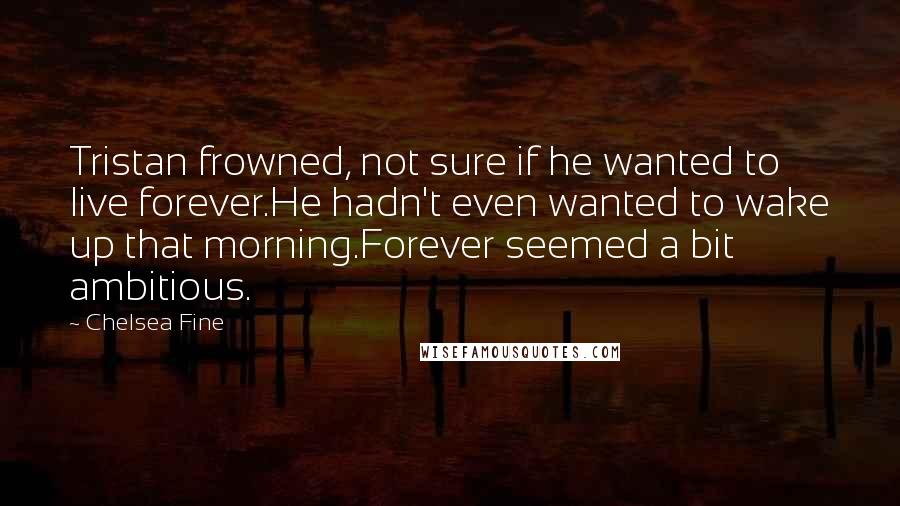 Chelsea Fine quotes: Tristan frowned, not sure if he wanted to live forever.He hadn't even wanted to wake up that morning.Forever seemed a bit ambitious.