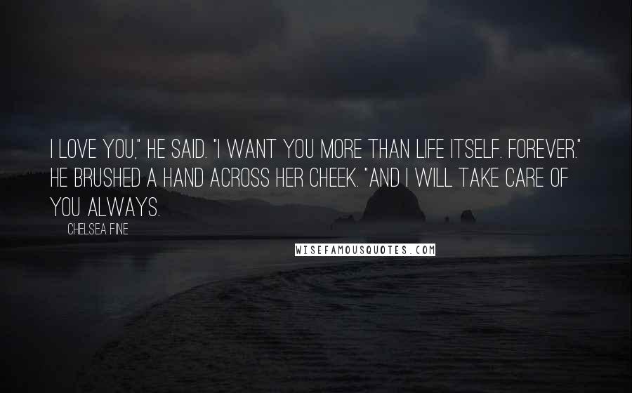 Chelsea Fine quotes: I love you," he said. "I want you more than life itself. Forever." He brushed a hand across her cheek. "And I will take care of you always.