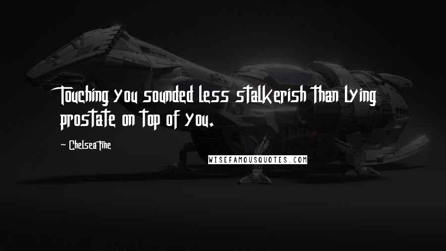 Chelsea Fine quotes: Touching you sounded less stalkerish than lying prostate on top of you.