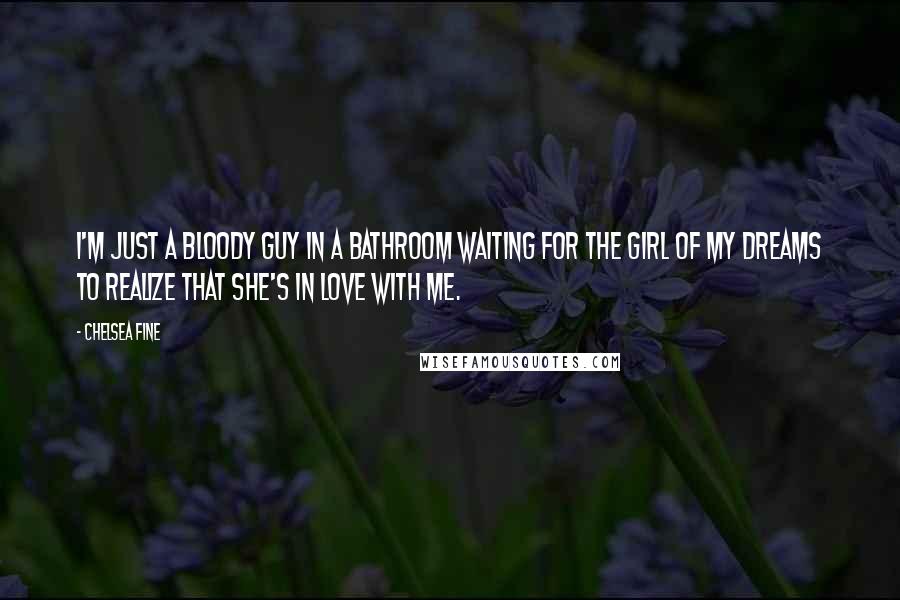 Chelsea Fine quotes: I'm just a bloody guy in a bathroom waiting for the girl of my dreams to realize that she's in love with me.