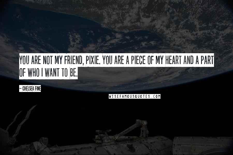 Chelsea Fine quotes: You are not my friend, Pixie. You are a piece of my heart and a part of who I want to be.