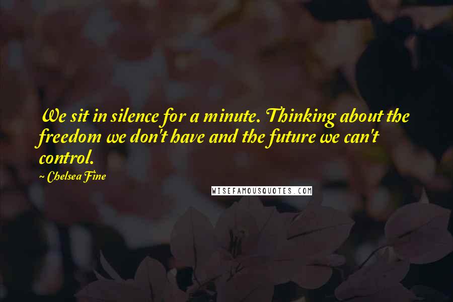 Chelsea Fine quotes: We sit in silence for a minute. Thinking about the freedom we don't have and the future we can't control.