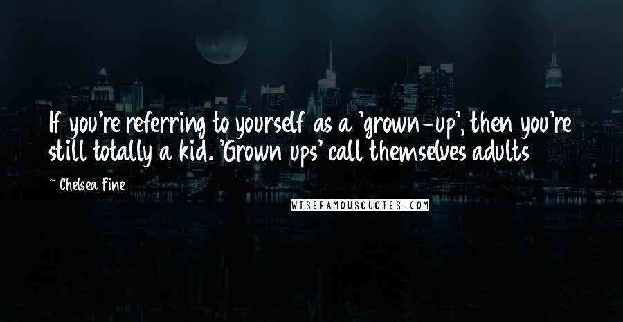 Chelsea Fine quotes: If you're referring to yourself as a 'grown-up', then you're still totally a kid. 'Grown ups' call themselves adults