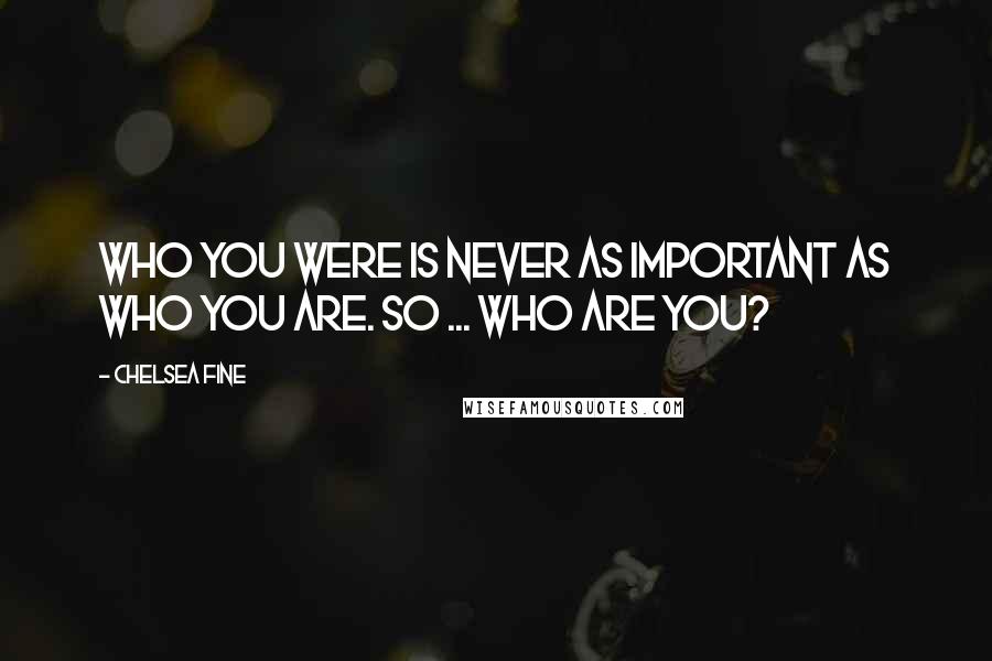 Chelsea Fine quotes: Who you were is never as important as who you are. So ... who are you?