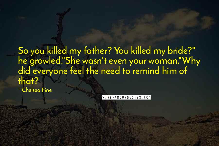 Chelsea Fine quotes: So you killed my father? You killed my bride?" he growled."She wasn't even your woman."Why did everyone feel the need to remind him of that?