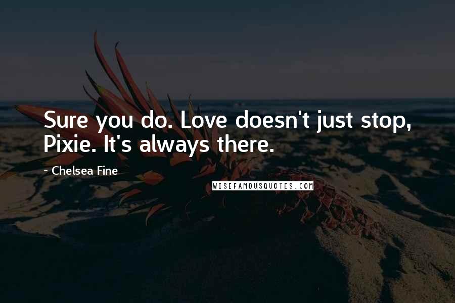 Chelsea Fine quotes: Sure you do. Love doesn't just stop, Pixie. It's always there.