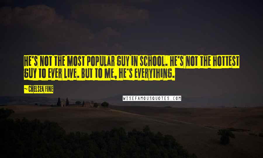 Chelsea Fine quotes: He's not the most popular guy in school. He's not the hottest guy to ever live. But to me, he's everything.