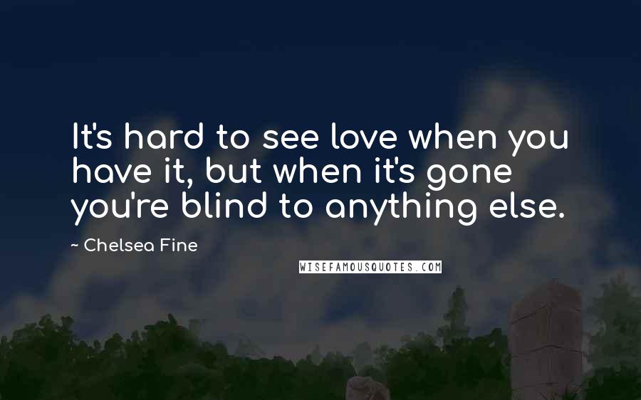 Chelsea Fine quotes: It's hard to see love when you have it, but when it's gone you're blind to anything else.