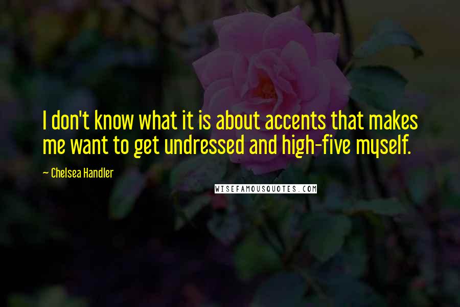 Chelsea Handler quotes: I don't know what it is about accents that makes me want to get undressed and high-five myself.