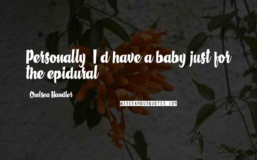 Chelsea Handler quotes: Personally, I'd have a baby just for the epidural.